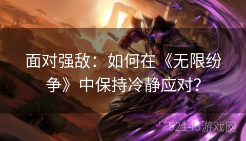 面对强敌：如何在《无限纷争》中保持冷静应对？