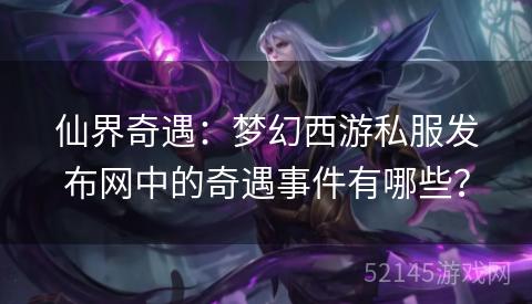 仙界奇遇:梦幻西游私服发布网中的奇遇事件有哪些? 仙界奇遇:梦幻西游私服发布网中的奇遇事件有哪些?
