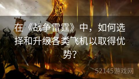 在《战争雷霆》中,如何选择和升级各类飞机以取得优势? 在《战争雷霆》中,如何选择和升级各类飞机以取得优势?