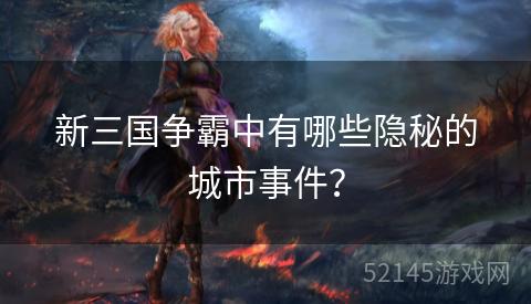 新三国争霸中有哪些隐秘的城市事件? 新三国争霸中有哪些隐秘的城市事件?