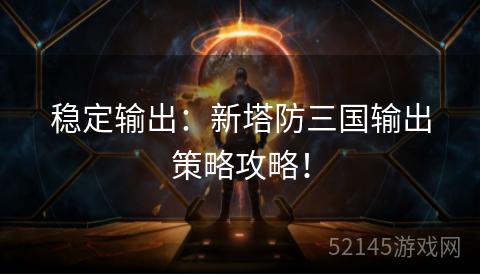 稳定输出:新塔防三国输出策略攻略! 稳定输出:新塔防三国输出策略攻略!