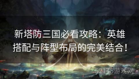 新塔防三国必看攻略:英雄搭配与阵型布局的完美结合! 新塔防三国必看攻略:英雄搭配与阵型布局的完美结合!