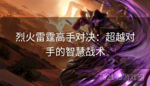 烈火雷霆高手对决:超越对手的智慧战术 烈火雷霆高手对决:超越对手的智慧战术