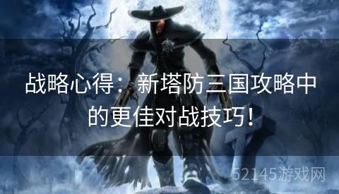 战略心得：新塔防三国攻略中的更佳对战技巧！