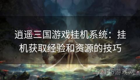 逍遥三国游戏挂机系统：挂机获取经验和资源的技巧