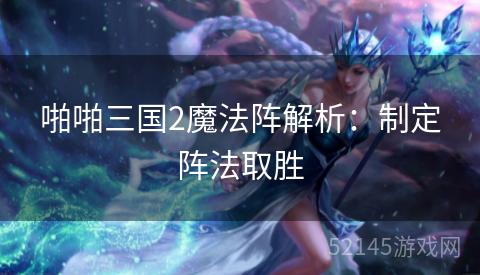 啪啪三国2魔法阵解析:制定阵法取胜 啪啪三国2魔法阵解析:制定阵法取胜