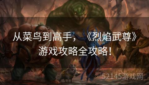 从菜鸟到高手,《烈焰武尊》游戏攻略全攻略! 从菜鸟到高手,《烈焰武尊》游戏攻略全攻略!
