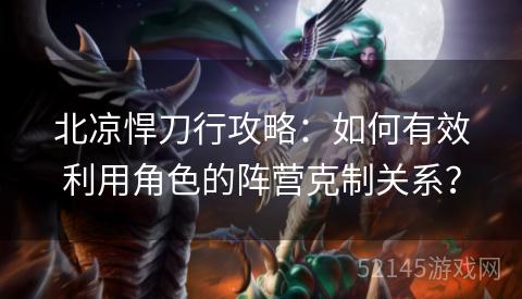 北凉悍刀行攻略:如何有效利用角色的阵营克制关系? 北凉悍刀行攻略:如何有效利用角色的阵营克制关系?
