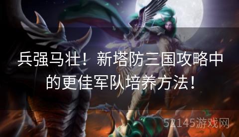 兵强马壮!新塔防三国攻略中的更佳军队培养方法! 兵强马壮!新塔防三国攻略中的更佳军队培养方法!
