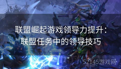 联盟崛起游戏领导力提升:联盟任务中的领导技巧 联盟崛起游戏领导力提升:联盟任务中的领导技巧