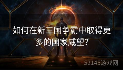 如何在新三国争霸中取得更多的国家威望? 如何在新三国争霸中取得更多的国家威望?