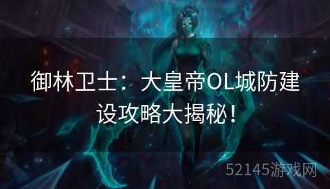 御林卫士:大皇帝OL城防建设攻略大揭秘! 御林卫士:大皇帝OL城防建设攻略大揭秘!