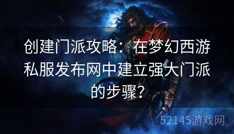 创建门派攻略:在梦幻西游私服发布网中建立强大门派的步骤? 创建门派攻略:在梦幻西游私服发布网中建立强大门派的步骤?