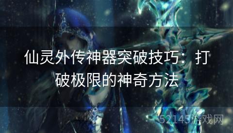 仙灵外传神器突破技巧:打破极限的神奇方法 仙灵外传神器突破技巧:打破极限的神奇方法