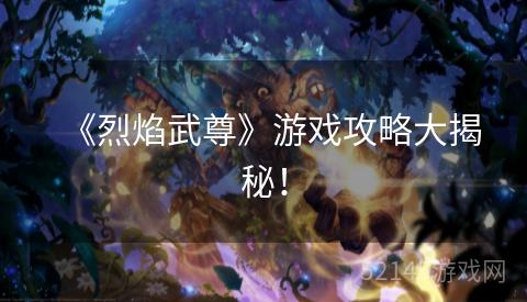 《烈焰武尊》游戏攻略大揭秘! 《烈焰武尊》游戏攻略大揭秘!