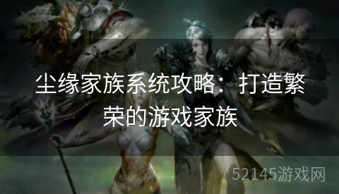 尘缘家族系统攻略：打造繁荣的游戏家族