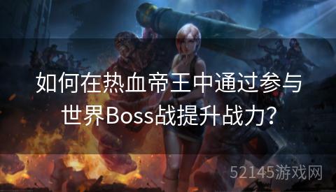 如何在热血帝王中通过参与世界Boss战提升战力? 如何在热血帝王中通过参与世界Boss战提升战力?