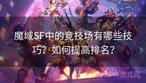 魔域SF中的竞技场有哪些技巧?如何提高排名? 魔域SF中的竞技场有哪些技巧?如何提高排名?
