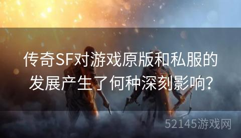 传奇SF对游戏原版和私服的发展产生了何种深刻影响? 传奇SF对游戏原版和私服的发展产生了何种深刻影响?