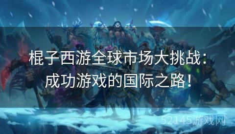 棍子西游全球市场大挑战:成功游戏的国际之路! 棍子西游全球市场大挑战:成功游戏的国际之路!