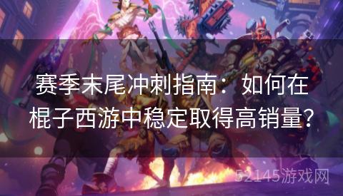 赛季末尾冲刺指南:如何在棍子西游中稳定取得高销量? 赛季末尾冲刺指南:如何在棍子西游中稳定取得高销量?