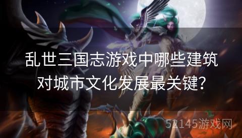 乱世三国志游戏中哪些建筑对城市文化发展最关键? 乱世三国志游戏中哪些建筑对城市文化发展最关键?