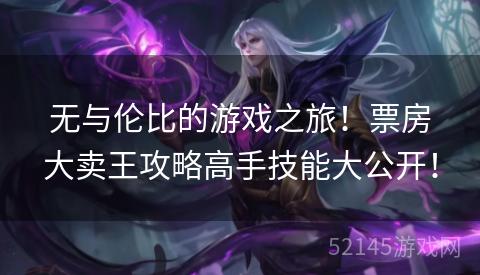 无与伦比的游戏之旅!票房大卖王攻略高手技能大公开! 无与伦比的游戏之旅!票房大卖王攻略高手技能大公开!