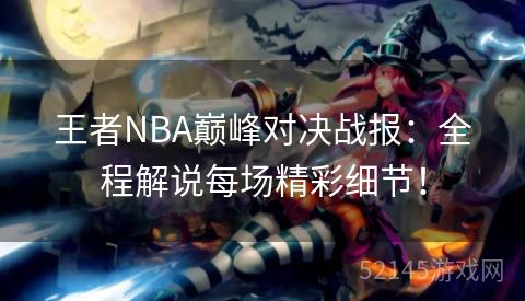 王者NBA巅峰对决战报:全程解说每场精彩细节! 王者NBA巅峰对决战报:全程解说每场精彩细节!