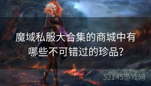 魔域私服大合集的商城中有哪些不可错过的珍品? 魔域私服大合集的商城中有哪些不可错过的珍品?