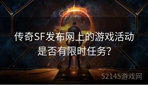 传奇SF发布网上的游戏活动是否有限时任务? 传奇SF发布网上的游戏活动是否有限时任务?