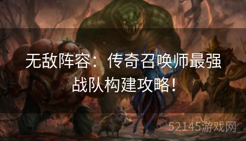 无敌阵容:传奇召唤师最强战队构建攻略! 无敌阵容:传奇召唤师最强战队构建攻略!