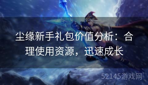 尘缘新手礼包价值分析：合理使用资源，迅速成长