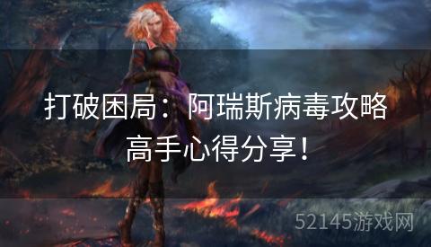 打破困局:阿瑞斯病毒攻略高手心得分享! 打破困局:阿瑞斯病毒攻略高手心得分享!