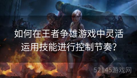 如何在王者争雄游戏中灵活运用技能进行控制节奏? 如何在王者争雄游戏中灵活运用技能进行控制节奏?