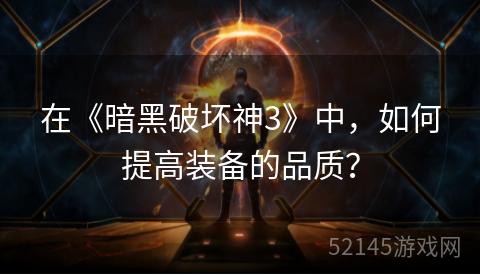 在《暗黑破坏神3》中,如何提高装备的品质? 在《暗黑破坏神3》中,如何提高装备的品质?