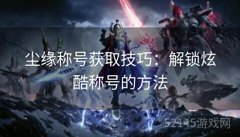 尘缘称号获取技巧:解锁炫酷称号的方法 尘缘称号获取技巧:解锁炫酷称号的方法