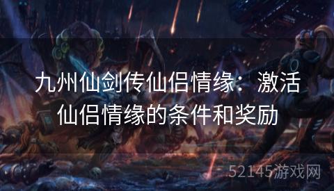 九州仙剑传仙侣情缘:激活仙侣情缘的条件和奖励 九州仙剑传仙侣情缘:激活仙侣情缘的条件和奖励