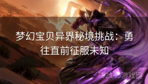 梦幻宝贝异界秘境挑战:勇往直前征服未知 梦幻宝贝异界秘境挑战:勇往直前征服未知