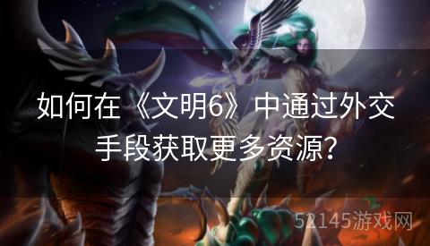 如何在《文明6》中通过外交手段获取更多资源? 如何在《文明6》中通过外交手段获取更多资源?