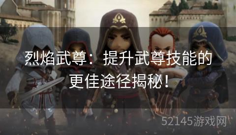 烈焰武尊:提升武尊技能的更佳途径揭秘! 烈焰武尊:提升武尊技能的更佳途径揭秘!