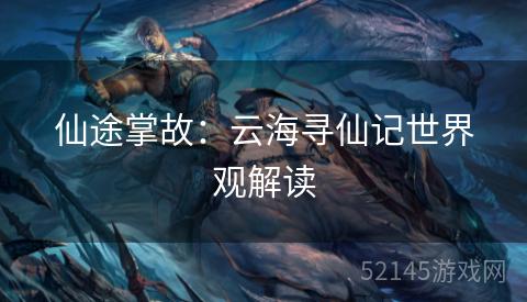 仙途掌故:云海寻仙记世界观解读 仙途掌故:云海寻仙记世界观解读