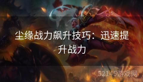 尘缘战力飙升技巧:迅速提升战力 尘缘战力飙升技巧:迅速提升战力