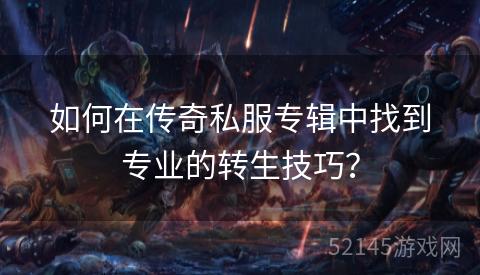 如何在传奇私服专辑中找到专业的转生技巧? 如何在传奇私服专辑中找到专业的转生技巧?