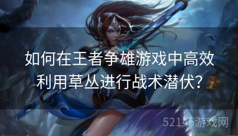 如何在王者争雄游戏中高效利用草丛进行战术潜伏? 如何在王者争雄游戏中高效利用草丛进行战术潜伏?