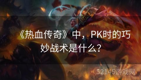 《热血传奇》中，PK时的巧妙战术是什么？