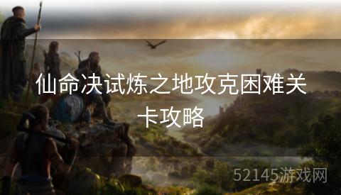 仙命决试炼之地攻克困难关卡攻略 仙命决试炼之地攻克困难关卡攻略