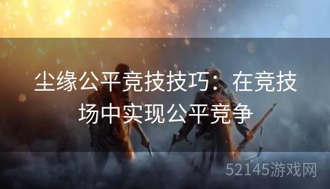 尘缘公平竞技技巧:在竞技场中实现公平竞争 尘缘公平竞技技巧:在竞技场中实现公平竞争