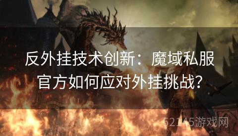 反外挂技术创新：魔域私服官方如何应对外挂挑战？