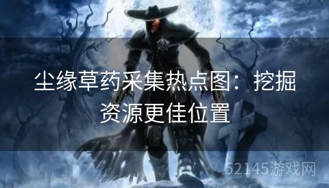 尘缘草药采集热点图:挖掘资源更佳位置 尘缘草药采集热点图:挖掘资源更佳位置