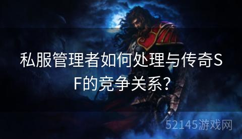 私服管理者如何处理与传奇SF的竞争关系? 私服管理者如何处理与传奇SF的竞争关系?